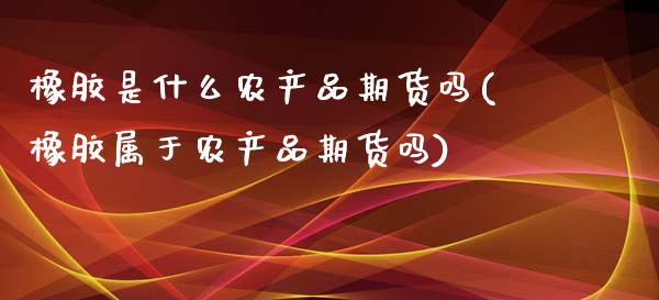 橡胶是什么农产品期货吗(橡胶属于农产品期货吗)_https://www.zztgc.com_期货入门_第1张