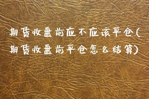 期货收盘前应不应该平仓(期货收盘前平仓怎么结算)_https://www.zztgc.com_期货入门_第1张