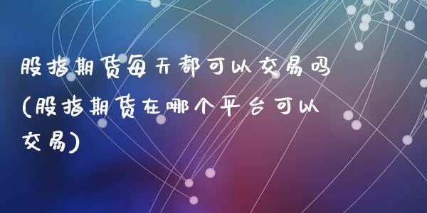 股指期货每天都可以交易吗(股指期货在哪个平台可以交易)_https://www.zztgc.com_期货行情_第1张