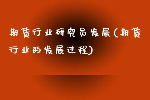 期货行业研究员发展(期货行业的发展过程)_https://www.zztgc.com_原油期货_第1张