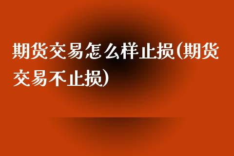 期货交易怎么样止损(期货交易不止损)_https://www.zztgc.com_期货直播_第1张