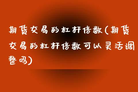 期货交易的杠杆倍数(期货交易的杠杆倍数可以灵活调整吗)_https://www.zztgc.com_期货行情_第1张