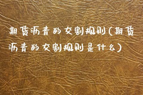 期货沥青的交割规则(期货沥青的交割规则是什么)_https://www.zztgc.com_原油期货_第1张