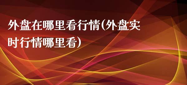 外盘在哪里看行情(外盘实时行情哪里看)_https://www.zztgc.com_期货直播_第1张