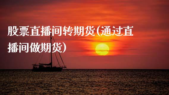 股票直播间转期货(通过直播间做期货)_https://www.zztgc.com_期货入门_第1张