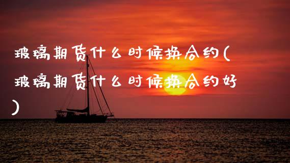 玻璃期货什么时候换合约(玻璃期货什么时候换合约好)_https://www.zztgc.com_黄金期货_第1张