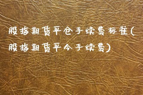 股指期货平仓手续费标准(股指期货平今手续费)_https://www.zztgc.com_期货直播_第1张