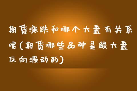 期货涨跌和哪个大盘有关系呢(期货哪些品种是跟大盘反向波动的)_https://www.zztgc.com_期货开户_第1张