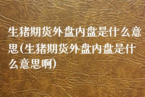 生猪期货外盘内盘是什么意思(生猪期货外盘内盘是什么意思啊)_https://www.zztgc.com_黄金期货_第1张