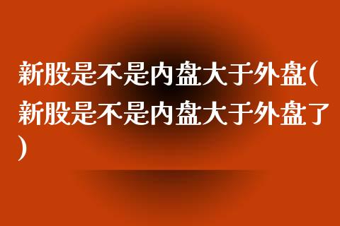 新股是不是内盘大于外盘(新股是不是内盘大于外盘了)_https://www.zztgc.com_期货直播_第1张