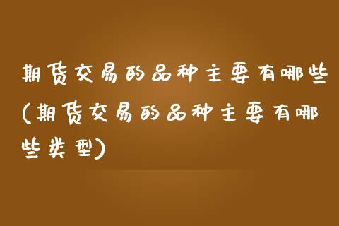 期货交易的品种主要有哪些(期货交易的品种主要有哪些类型)_https://www.zztgc.com_黄金期货_第1张