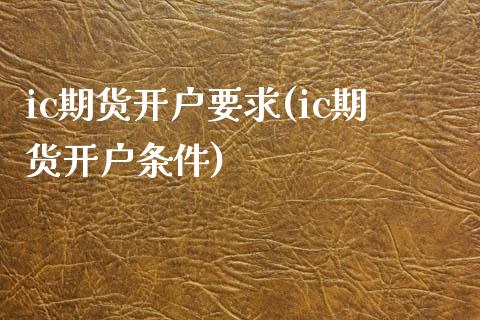 ic期货开户要求(ic期货开户条件)_https://www.zztgc.com_黄金期货_第1张