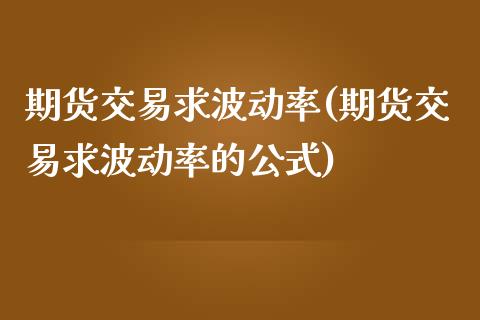 期货交易求波动率(期货交易求波动率的公式)_https://www.zztgc.com_期货行情_第1张