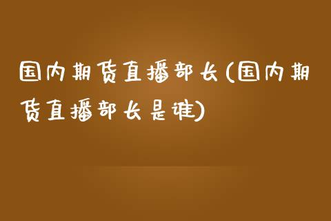 国内期货直播部长(国内期货直播部长是谁)_https://www.zztgc.com_期货直播_第1张