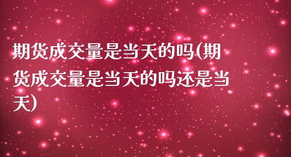 期货成交量是当天的吗(期货成交量是当天的吗还是当天)_https://www.zztgc.com_黄金期货_第1张