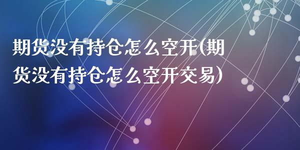 期货没有持仓怎么空开(期货没有持仓怎么空开交易)_https://www.zztgc.com_原油期货_第1张