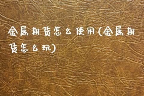 金属期货怎么使用(金属期货怎么玩)_https://www.zztgc.com_期货行情_第1张