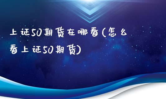 上证50期货在哪看(怎么看上证50期货)_https://www.zztgc.com_黄金期货_第1张