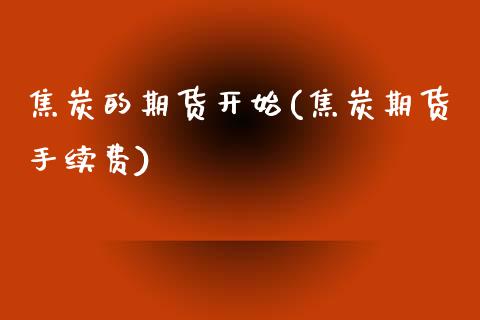 焦炭的期货开始(焦炭期货手续费)_https://www.zztgc.com_期货直播_第1张