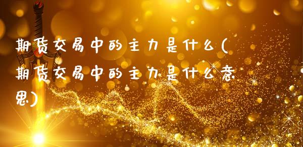 期货交易中的主力是什么(期货交易中的主力是什么意思)_https://www.zztgc.com_期货直播_第1张