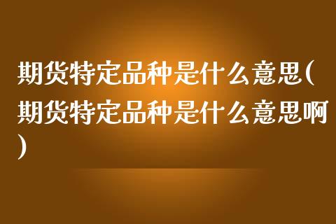 期货特定品种是什么意思(期货特定品种是什么意思啊)_https://www.zztgc.com_期货入门_第1张