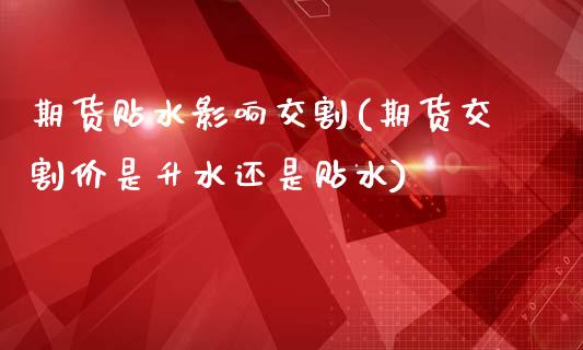 期货贴水影响交割(期货交割价是升水还是贴水)_https://www.zztgc.com_期货行情_第1张