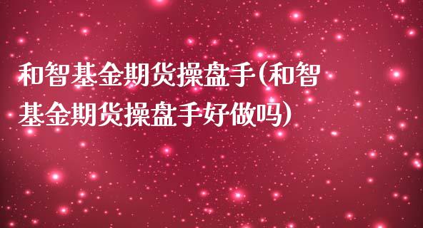 和智基金期货操盘手(和智基金期货操盘手好做吗)_https://www.zztgc.com_期货入门_第1张
