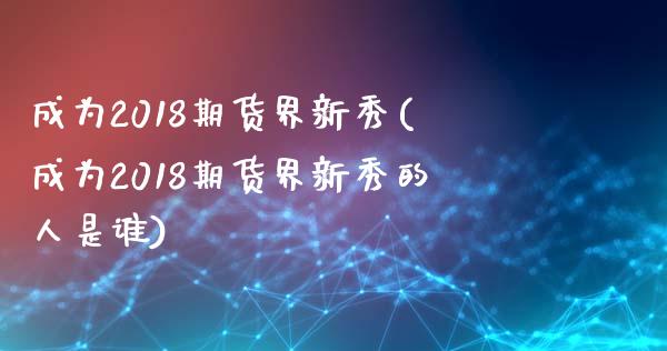 成为2018期货界新秀(成为2018期货界新秀的人是谁)_https://www.zztgc.com_期货行情_第1张
