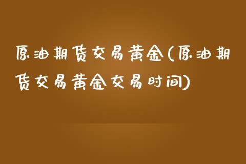 原油期货交易黄金(原油期货交易黄金交易时间)_https://www.zztgc.com_期货直播_第1张