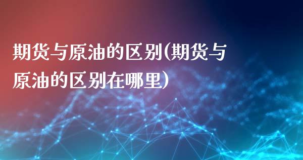 期货与原油的区别(期货与原油的区别在哪里)_https://www.zztgc.com_期货行情_第1张