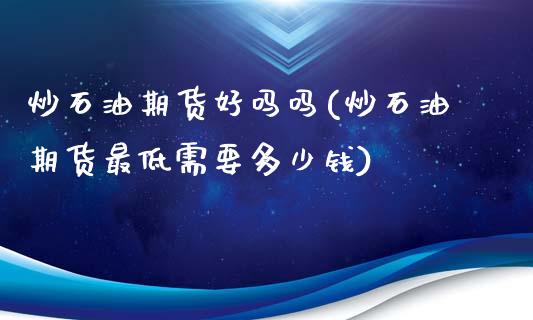 炒石油期货好吗吗(炒石油期货最低需要多少钱)_https://www.zztgc.com_期货入门_第1张