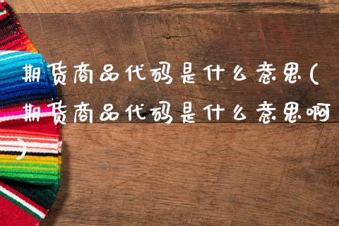 期货商品代码是什么意思(期货商品代码是什么意思啊)_https://www.zztgc.com_期货直播_第1张