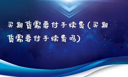 买期货需要付手续费(买期货需要付手续费吗)_https://www.zztgc.com_原油期货_第1张