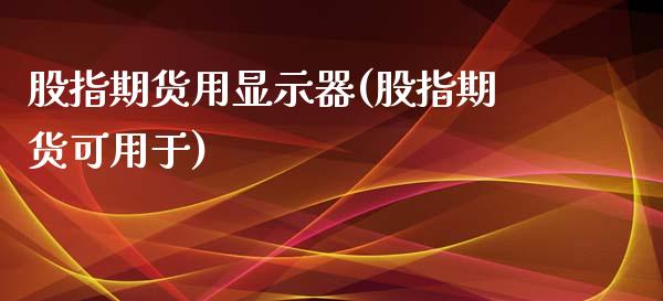 股指期货用显示器(股指期货可用于)_https://www.zztgc.com_黄金期货_第1张