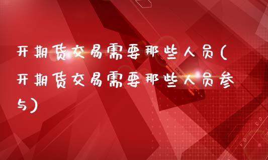 开期货交易需要那些人员(开期货交易需要那些人员参与)_https://www.zztgc.com_期货直播_第1张
