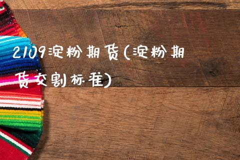 2109淀粉期货(淀粉期货交割标准)_https://www.zztgc.com_期货直播_第1张