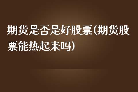 期货是否是好股票(期货股票能热起来吗)_https://www.zztgc.com_黄金期货_第1张