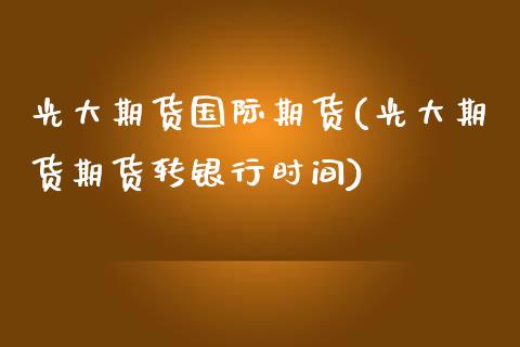 光大期货国际期货(光大期货期货转银行时间)_https://www.zztgc.com_期货直播_第1张