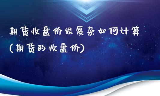 期货收盘价很复杂如何计算(期货的收盘价)_https://www.zztgc.com_期货行情_第1张