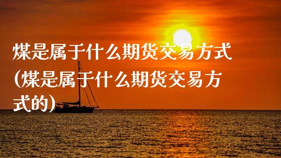 煤是属于什么期货交易方式(煤是属于什么期货交易方式的)_https://www.zztgc.com_期货直播_第1张