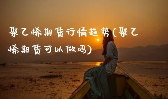 聚乙烯期货行情趋势(聚乙烯期货可以做吗)_https://www.zztgc.com_期货行情_第1张