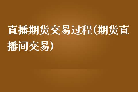 直播期货交易过程(期货直播间交易)_https://www.zztgc.com_原油期货_第1张