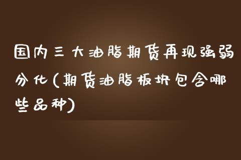 国内三大油脂期货再现强弱分化(期货油脂板块包含哪些品种)_https://www.zztgc.com_期货直播_第1张