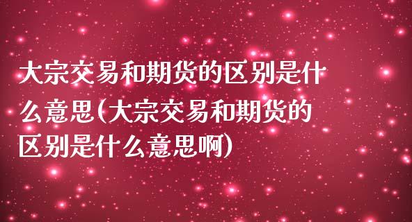 大宗交易和期货的区别是什么意思(大宗交易和期货的区别是什么意思啊)_https://www.zztgc.com_期货行情_第1张