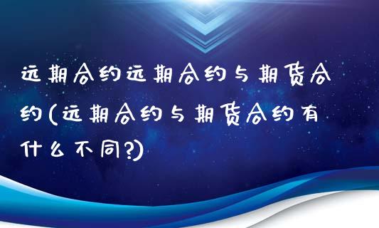 远期合约远期合约与期货合约(远期合约与期货合约有什么不同?)_https://www.zztgc.com_期货行情_第1张