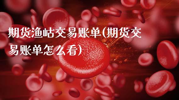 期货渔岵交易账单(期货交易账单怎么看)_https://www.zztgc.com_原油期货_第1张