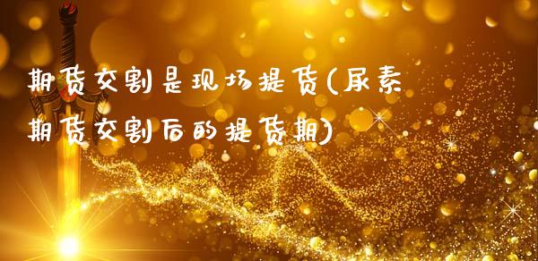 期货交割是现场提货(尿素期货交割后的提货期)_https://www.zztgc.com_期货行情_第1张