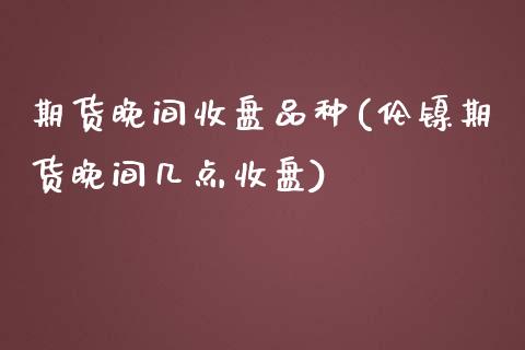 期货晚间收盘品种(伦镍期货晚间几点收盘)_https://www.zztgc.com_原油期货_第1张