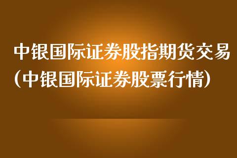 中银国际证券股指期货交易(中银国际证券股票行情)_https://www.zztgc.com_期货入门_第1张