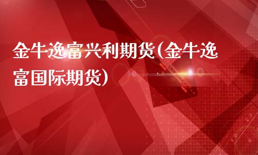 金牛逸富兴利期货(金牛逸富国际期货)_https://www.zztgc.com_期货直播_第1张